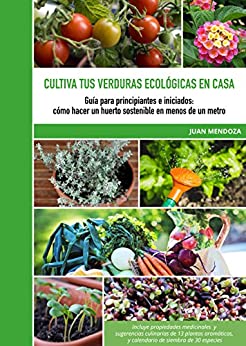 Cultiva tus verduras ecológicas en casa: Guía para principiantes e iniciados: cómo hacer un huerto sostenible en menos de un metro