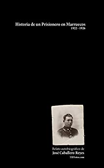 Historia de un Prisionero en Marruecos, 1922 - 1926: Relato autobiográfico de José Caballero Reyes