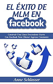 El Éxito de MLM En Facebook: Construir Una Línea Descendente Fuerte Con Facebook Para Obtener Ingresos Constantes