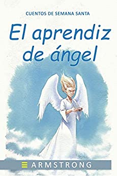 El aprendiz de ángel: Y el cáliz sagrado (Cuentos de Semana Santa)