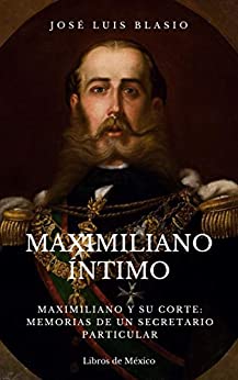Maximiliano íntimo: Maximiliano y su corte: Memorias de un secretario particular