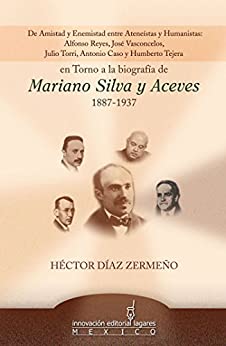 De Amistad y Enemistad entre Ateneístas y Humanistas en Torno a la biografía de Mariano SIlva y Aceves 1887-1937