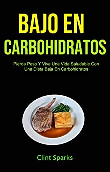 Bajo En Carbohidratos: Pierda Peso Y Viva Una Vida Saludable Con Una Dieta Baja En Carbohidratos: Baje de peso y viva una vida saludable con una dieta baja en carbohidratos