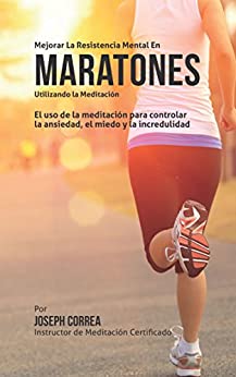 Mejorar la Resistencia Mental en Maratones Utilizando la Meditacion: El uso de la meditacion para controlar la ansiedad, el miedo y la incredulidad