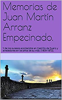 Memorias de Juan Martín Arranz Empecinado: Y de los sucesos acontecidos en Castrillo de Duero y alrededores en los años de su vida. (1809-1872).