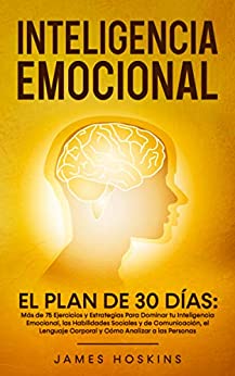 Inteligencia Emocional - El: Más de 75 Ejercicios y Estrategias Para Dominar tu Inteligencia Emocional, las Habilidades Sociales y de Comunicación, el Lenguaje Corporal y Cómo Analizar a las Personas