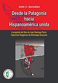 Desde la Patagonia hacia la Hispanoamérica unida: A propósito del libro de Juan Domingo Perón, Toponimia Patagónica de Etimologia Araucana (JULIO GONZALES - OBRA COMPLETA nº 2)