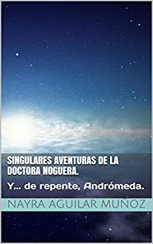 Singulares aventuras de la doctora Noguera.: Y… de repente, Andrómeda. (Singulares crónicas de la doctora Noguera nº 1)