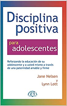 Disciplina Positiva para adolescentes: Alentar la educación de su adolescente y a sí mismo a través de una crianza amable y firme.