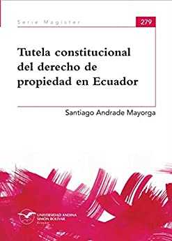 Tutela constitucional del derecho de propiedad en Ecuador (Serie Magíster nº 279)