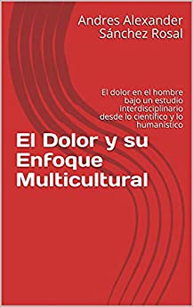 El Dolor y su Enfoque Multicultural : El dolor en el hombre bajo un estudio interdisciplinario desde lo científico y lo humanístico