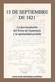 15 DE SEPTIEMBRE DE 1821: La desvinculación del Reino de Guatemala y la oportunidad perdida