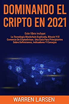 DOMINANDO EL CRIPTO EN 2021: Este Libro Incluye: La Tecnología Blockchain Explicada, Bitcoin Y El Comercio De Criptodivisas. Una Guía Para Principiantes Sobre Definiciones, Indicadores Y Consejos
