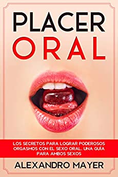 Placer Oral: Los Secretos para Lograr Poderosos Orgasmos con el Sexo Oral. Una Guía para Ambos Sexos