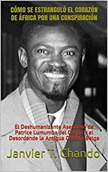 CÓMO SE ESTRANGULÓ EL CORAZÓN DE ÁFRICA POR UNA CONSPIRACIÓN: El Deshumanizante Asesinato de Patrice Lumumba del Congo y el Desordende la Antigua Colonia Belga