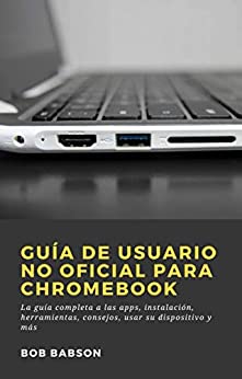 Guía de Usuario no Oficial para Chromebook: La guía completa a las apps, instalación, herramientas, consejos, usar su dispositivo y más