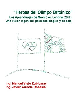Héroes del Olimpo Británico» Los Aprendizajes de México en Londres 2012: Una visión ingenieril, psicosociológica y de país
