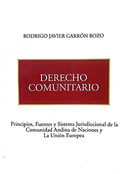 Derecho Comunitario : Principios, Fuentes y Sistema Jurisdiccional de la Comunidad Andina de Naciones y La Unión Europea