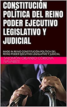 CONSTITUCIÓN POLÍTICA DEL REINO PODER EJECUTIVO LEGISLATIVO Y JUDICIAL: MADE IN REINO CONSTITUCIÓN POLÍTICA DEL REINO PODER EJECUTIVO LEGISLATIVO Y JUDICIAL