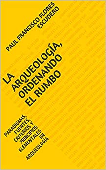 LA ARQUEOLOGÍA, ORDENANDO EL RUMBO: PARADIGMAS, FUENTES, CRITERIOS Y PRINCIPIOS ELEMENTALES EN ARQUEOLOGÍA (Paulffe nº 2)