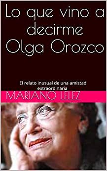 Lo que vino a decirme Olga Orozco: El relato inusual de una amistad extraordinaria