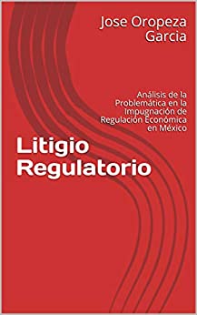 Litigio Regulatorio: Análisis de la Problemática en la Impugnación de Regulación Económica en México