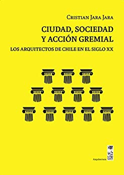 Ciudad, sociedad y acción gremial : Los arquitectos de Chile en el siglo XX