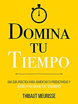 Domina Tu Tiempo : Una guía práctica para aumentar tu productividad y aprovechar tu tiempo (Colección Domina Tu(s)… nº 8)