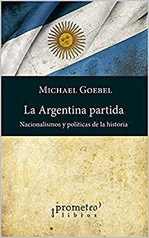 La Argentina partida: Nacionalismos y políticas de la historia (ARGENTINA, SU HISTORIA, CULTURA, SOCIEDAD Y POLITICA V nº 10)