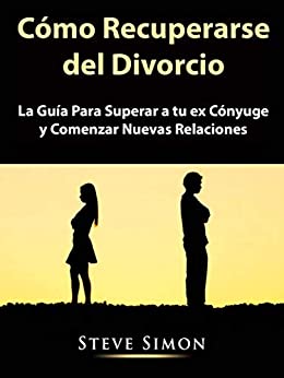 Cómo Recuperarse del Divorcio: La Guía Para Superar a tu ex Cónyuge y Comenzar Nuevas Relaciones