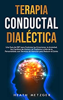 Terapia conductual dialéctica: Una guía de DBT para controlar las emociones, la ansiedad, los cambios de humor y el trastorno límite de la personalidad, … técnicas de atención para reducir el estrés
