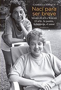 Nací para ser breve: María Elena Walsh. El arte, la pasión, la historia, el amor
