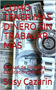 COMO TENER MAS DINERO SIN TRABAJAR MAS: Manual de Finanzas Explicación Sencilla