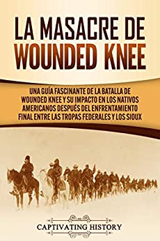 La Masacre de Wounded Knee: Una Guía Fascinante de la Batalla de Wounded Knee y su Impacto en los Nativos Americanos después del Enfrentamiento Final entre las Tropas Federales y los Sioux