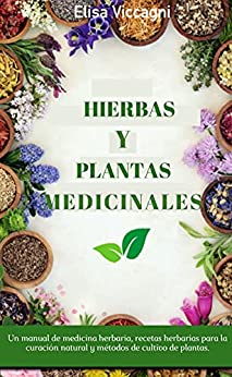 HIERBAS Y PLANTAS MEDICINALES: Un manual de medicina herbaria, recetas herbarias para la curación natural y métodos de cultivo de plantas.