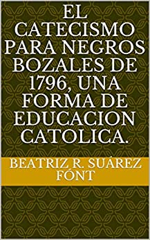 EL CATECISMO PARA NEGROS BOZALES DE 1796, UNA FORMA DE EDUCACION CATOLICA. (Cuba historia nº 2)