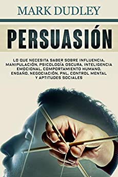 Persuasión: Lo que necesita saber sobre influencia, manipulación, psicología oscura, inteligencia emocional, comportamiento humano, engaño, negociación, PNL, control mental y aptitudes sociales