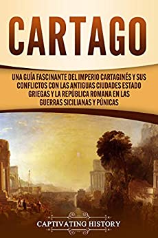 Cartago: Una guía fascinante del Imperio cartaginés y sus conflictos con las antiguas ciudades estado griegas y la República romana en las guerras sicilianas y púnicas