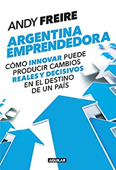Argentina emprendedora: Cómo innovar puede producir cambios reales y decisivos en el destino de un país