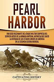 Pearl Harbor: Una Guía Fascinante del Ataque Militar Sorpresa del Servicio Aéreo de la Armada Imperial Japonesa que Causó la Entrada de los Estados Unidos de América en la Segunda Guerra Mundial