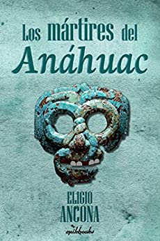 Los mártires del Anáhuac: Novela Histórica