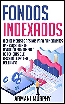 Fondos Indexados: Idea de Ingresos Pasivos para Principiantes: Una Estrategia de Inversión en Marketing de Acciones que Resistió la Prueba del Tiempo
