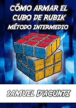 CÓMO ARMAR EL CUBO DE RUBIK: MÉTODO INTERMEDIO / INCLUYE ALGORITMOS PARA RESOLVER CADA CASO POSIBLE / CONTIENE IMÁGENES (CÓMO ARMAR EL CUBO DE RUBIK 3X3X3 -INTERMEDIO- nº 2)