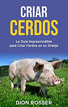 Criar cerdos: La guía imprescindible para criar cerdos en su granja (Cría de ganado)