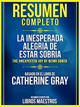 Resumen Completo: La Inesperada Alegria De Estar Sobria (The Unexpected Joy Of Being Sober) - Basado En El Libro De Catherine Gray