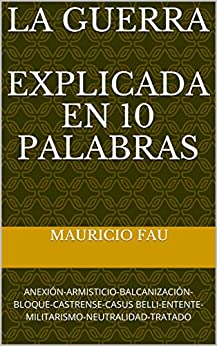 LA GUERRA EXPLICADA EN 10 PALABRAS: ANEXIÓN-ARMISTICIO-BALCANIZACIÓN-BLOQUE-CASTRENSE-CASUS BELLI-ENTENTE-MILITARISMO-NEUTRALIDAD-TRATADO