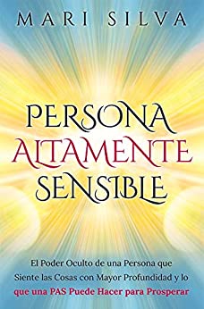 Persona altamente sensible: El poder oculto de una persona que siente las cosas con mayor profundidad y lo que una PAS puede hacer para prosperar