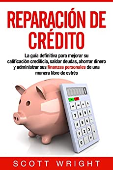 Reparación de crédito: La guía definitiva para mejorar su calificación crediticia, saldar deudas, ahorrar dinero y administrar sus finanzas personales de una manera libre de estrés