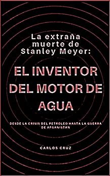 La extraña muerte de Stanley Meyer: El inventor del motor de agua: Desde la crisis del petróleo hasta la Guerra de Afganistán