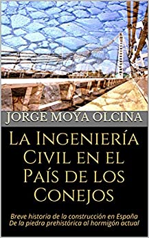 La Ingeniería Civil en el País de los Conejos: Breve historia de la construcción en España De la piedra prehistórica al hormigón actual